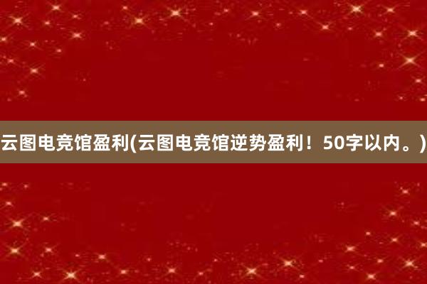 云图电竞馆盈利(云图电竞馆逆势盈利！50字以内。)