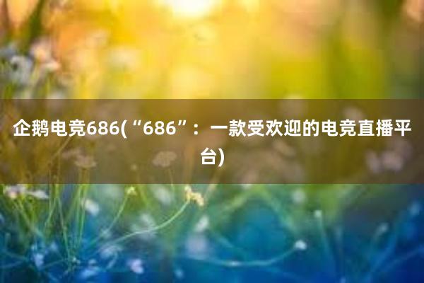 企鹅电竞686(“686”：一款受欢迎的电竞直播平台)