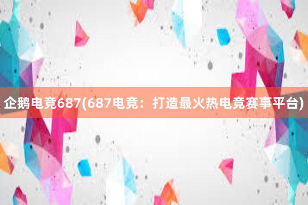 企鹅电竞687(687电竞：打造最火热电竞赛事平台)