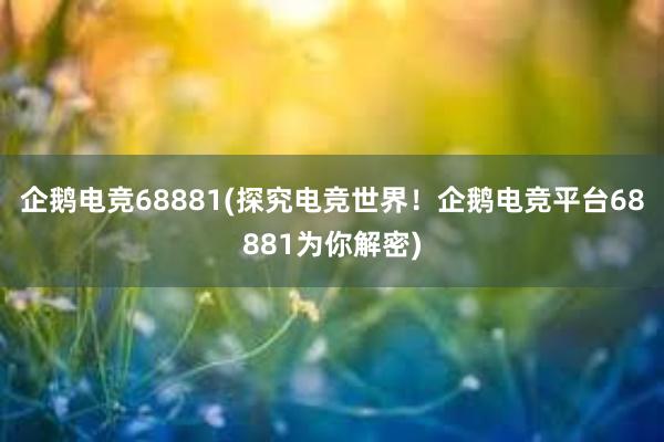 企鹅电竞68881(探究电竞世界！企鹅电竞平台68881为你解密)