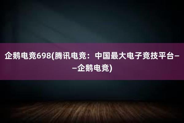 企鹅电竞698(腾讯电竞：中国最大电子竞技平台——企鹅电竞)