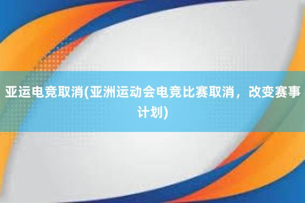 亚运电竞取消(亚洲运动会电竞比赛取消，改变赛事计划)