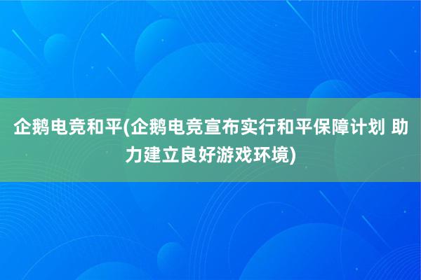 企鹅电竞和平(企鹅电竞宣布实行和平保障计划 助力建立良好游戏环境)