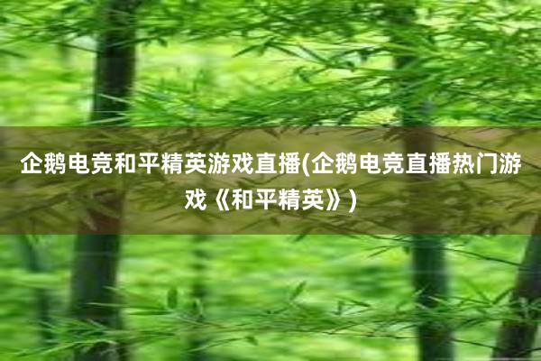 企鹅电竞和平精英游戏直播(企鹅电竞直播热门游戏《和平精英》)