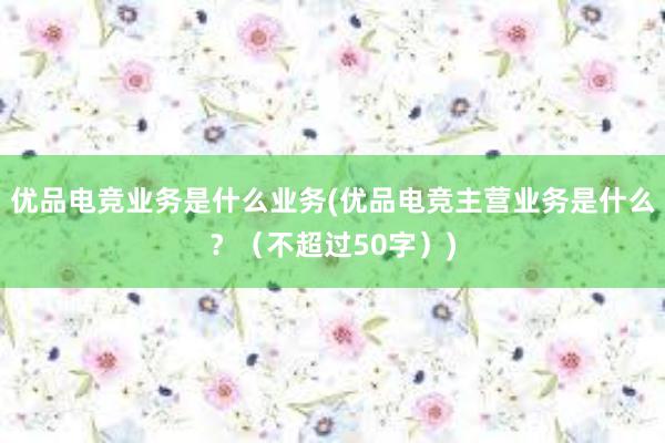 优品电竞业务是什么业务(优品电竞主营业务是什么？（不超过50字）)