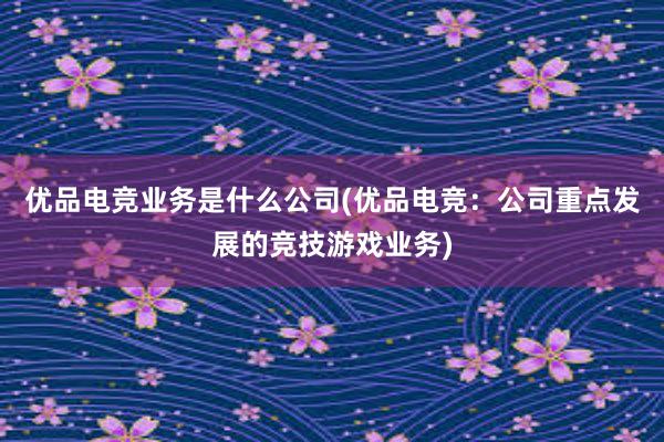 优品电竞业务是什么公司(优品电竞：公司重点发展的竞技游戏业务)