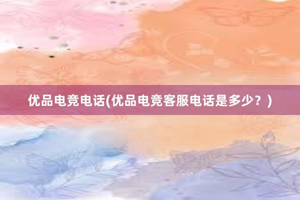 优品电竞电话(优品电竞客服电话是多少？)