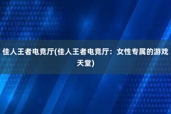 佳人王者电竞厅(佳人王者电竞厅：女性专属的游戏天堂)