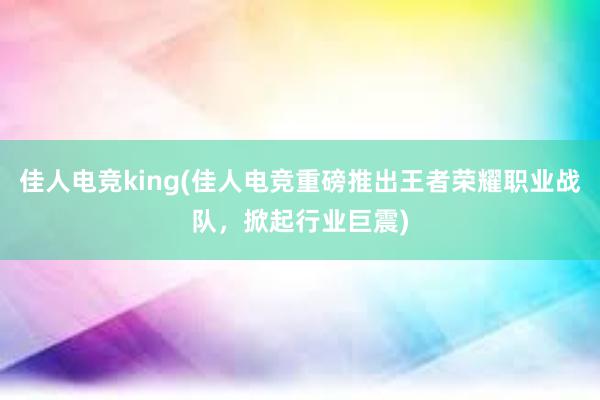 佳人电竞king(佳人电竞重磅推出王者荣耀职业战队，掀起行业巨震)