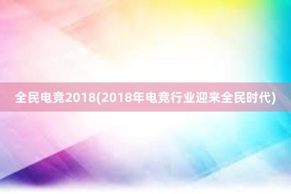 全民电竞2018(2018年电竞行业迎来全民时代)