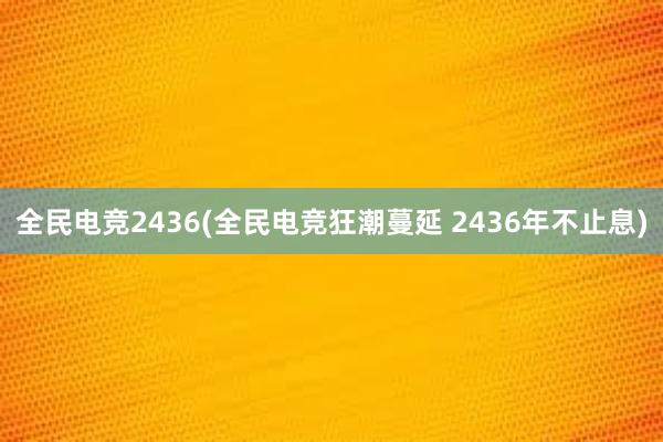 全民电竞2436(全民电竞狂潮蔓延 2436年不止息)