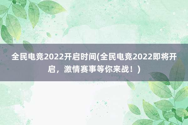 全民电竞2022开启时间(全民电竞2022即将开启，激情赛事等你来战！)