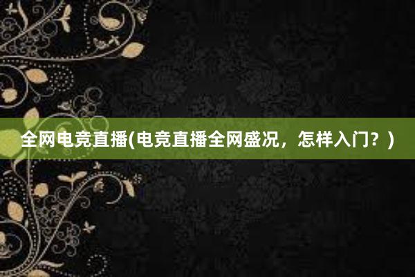 全网电竞直播(电竞直播全网盛况，怎样入门？)