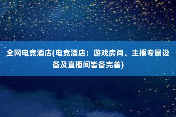 全网电竞酒店(电竞酒店：游戏房间、主播专属设备及直播间皆备完善)