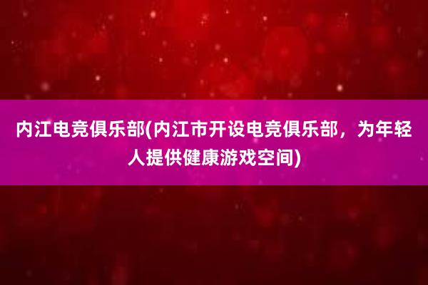 内江电竞俱乐部(内江市开设电竞俱乐部，为年轻人提供健康游戏空间)