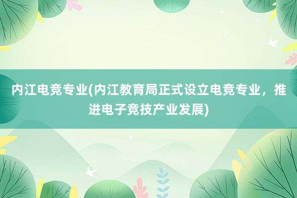 内江电竞专业(内江教育局正式设立电竞专业，推进电子竞技产业发展)