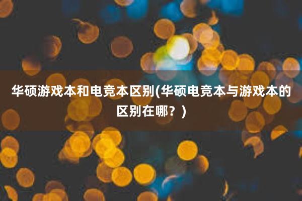 华硕游戏本和电竞本区别(华硕电竞本与游戏本的区别在哪？)