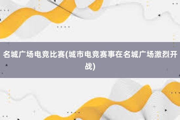 名城广场电竞比赛(城市电竞赛事在名城广场激烈开战)