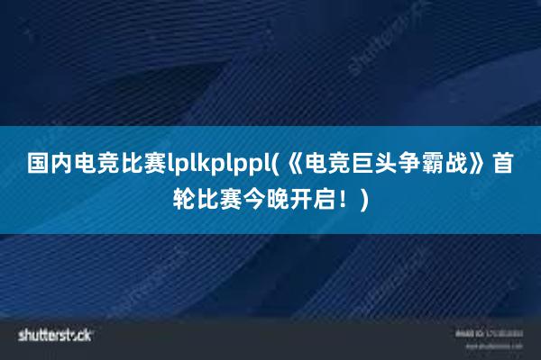 国内电竞比赛lplkplppl(《电竞巨头争霸战》首轮比赛今晚开启！)