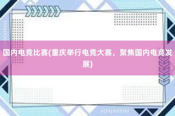 国内电竞比赛(重庆举行电竞大赛，聚焦国内电竞发展)