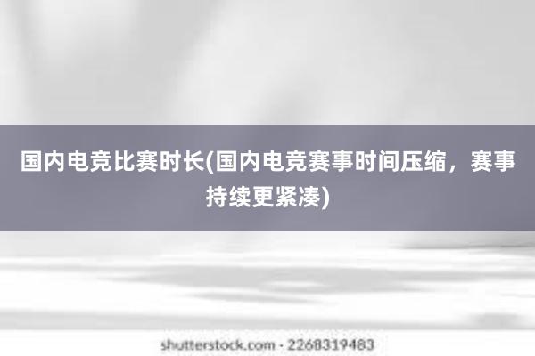 国内电竞比赛时长(国内电竞赛事时间压缩，赛事持续更紧凑)