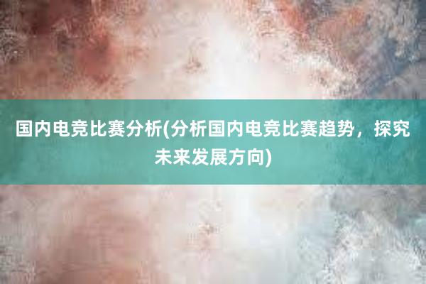 国内电竞比赛分析(分析国内电竞比赛趋势，探究未来发展方向)