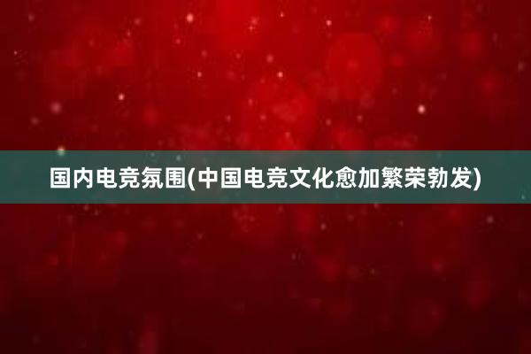 国内电竞氛围(中国电竞文化愈加繁荣勃发)