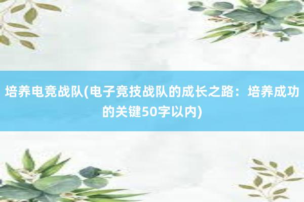 培养电竞战队(电子竞技战队的成长之路：培养成功的关键50字以内)