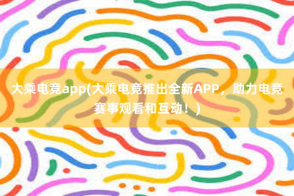 大乘电竞app(大乘电竞推出全新APP，助力电竞赛事观看和互动！)