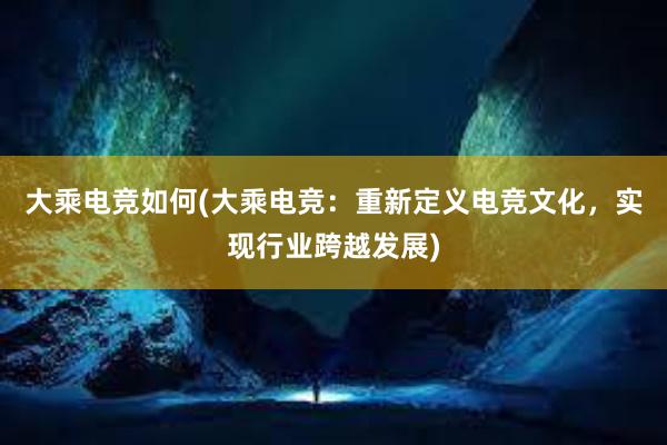 大乘电竞如何(大乘电竞：重新定义电竞文化，实现行业跨越发展)