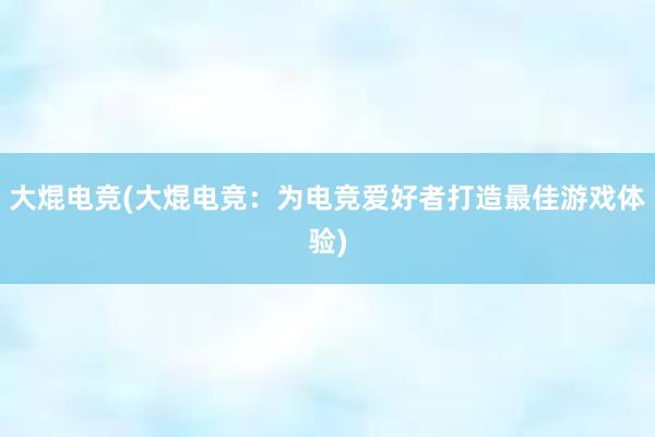 大焜电竞(大焜电竞：为电竞爱好者打造最佳游戏体验)