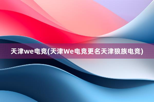 天津we电竞(天津We电竞更名天津狼族电竞)