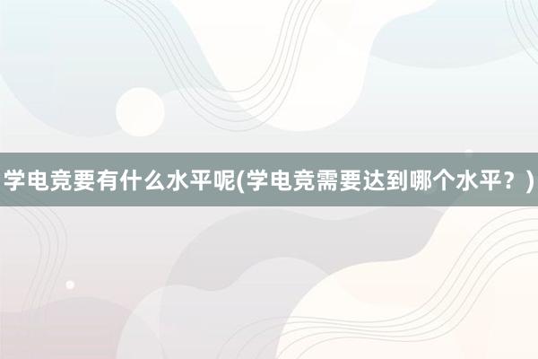 学电竞要有什么水平呢(学电竞需要达到哪个水平？)