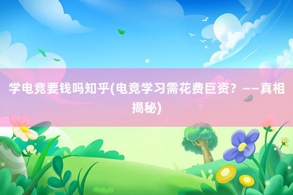 学电竞要钱吗知乎(电竞学习需花费巨资？——真相揭秘)