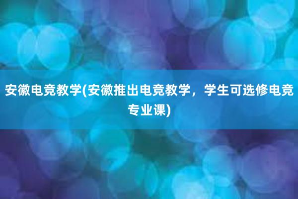 安徽电竞教学(安徽推出电竞教学，学生可选修电竞专业课)