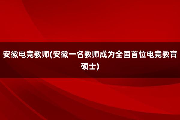 安徽电竞教师(安徽一名教师成为全国首位电竞教育硕士)