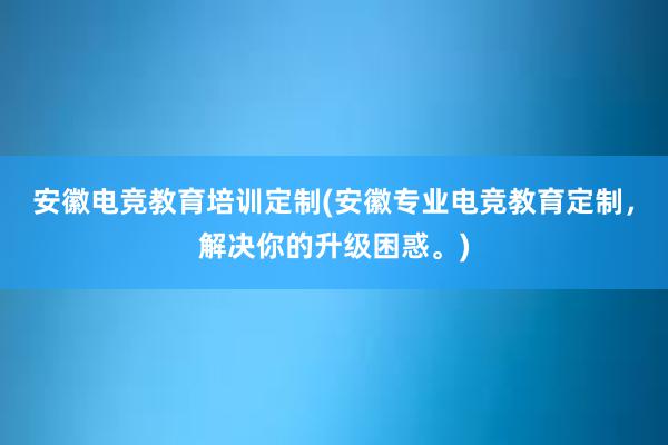 安徽电竞教育培训定制(安徽专业电竞教育定制，解决你的升级困惑。)