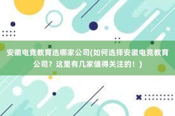 安徽电竞教育选哪家公司(如何选择安徽电竞教育公司？这里有几家值得关注的！)