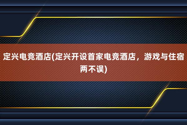 定兴电竞酒店(定兴开设首家电竞酒店，游戏与住宿两不误)