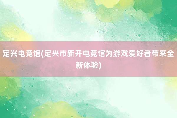 定兴电竞馆(定兴市新开电竞馆为游戏爱好者带来全新体验)