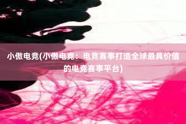 小傲电竞(小傲电竞：电竞赛事打造全球最具价值的电竞赛事平台)