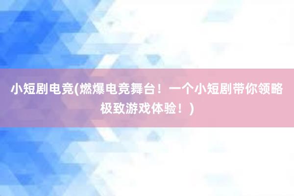 小短剧电竞(燃爆电竞舞台！一个小短剧带你领略极致游戏体验！)