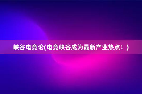 峡谷电竞论(电竞峡谷成为最新产业热点！)