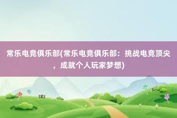 常乐电竞俱乐部(常乐电竞俱乐部：挑战电竞顶尖，成就个人玩家梦想)