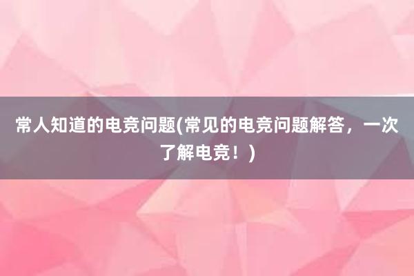 常人知道的电竞问题(常见的电竞问题解答，一次了解电竞！)