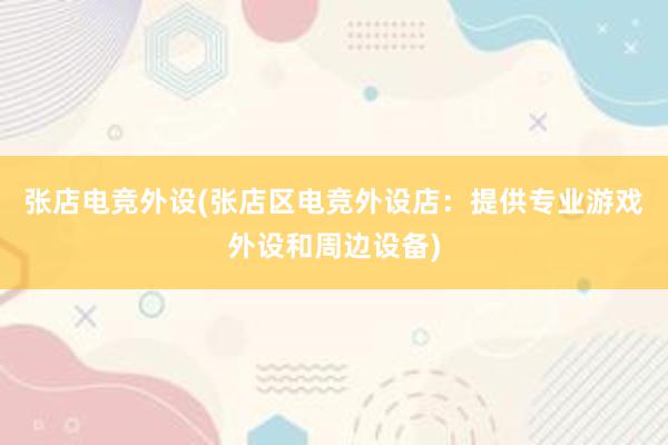 张店电竞外设(张店区电竞外设店：提供专业游戏外设和周边设备)