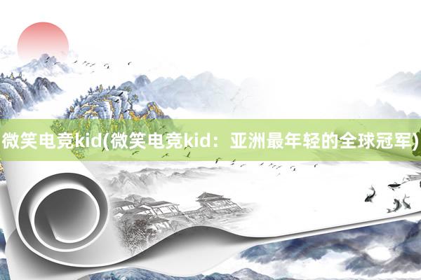 微笑电竞kid(微笑电竞kid：亚洲最年轻的全球冠军)