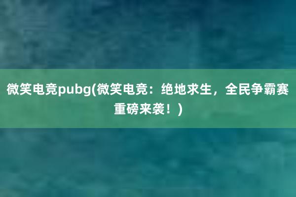 微笑电竞pubg(微笑电竞：绝地求生，全民争霸赛重磅来袭！)