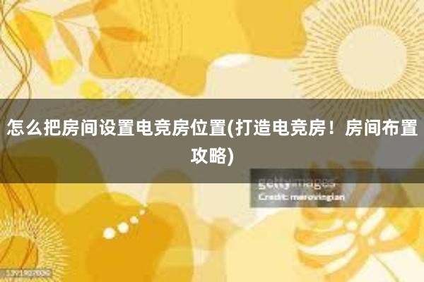 怎么把房间设置电竞房位置(打造电竞房！房间布置攻略)