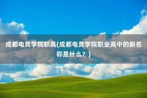 成都电竞学院职高(成都电竞学院职业高中的新名称是什么？)